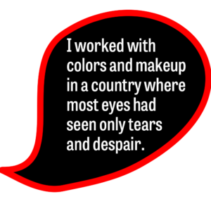 I worked with colors and makeup in a country where most eyes had seen only tears and despair.