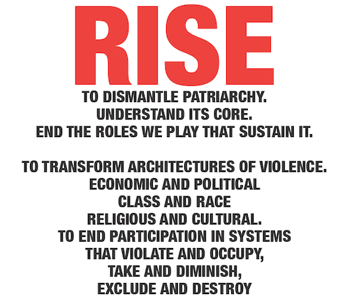 RISE To dismantle patriarchy. Understand its core. End the roles we play that sustain it. To transform architectures of violence. Economic and political class and race religious and cultural. To end participation in systems that violate and occupy, take and diminish, exclude and destroy