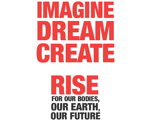 IMAGINE. DREAM. CREATE. RISE FOR OUR BODIES. OUR EARTH. OUR FUTURE.
